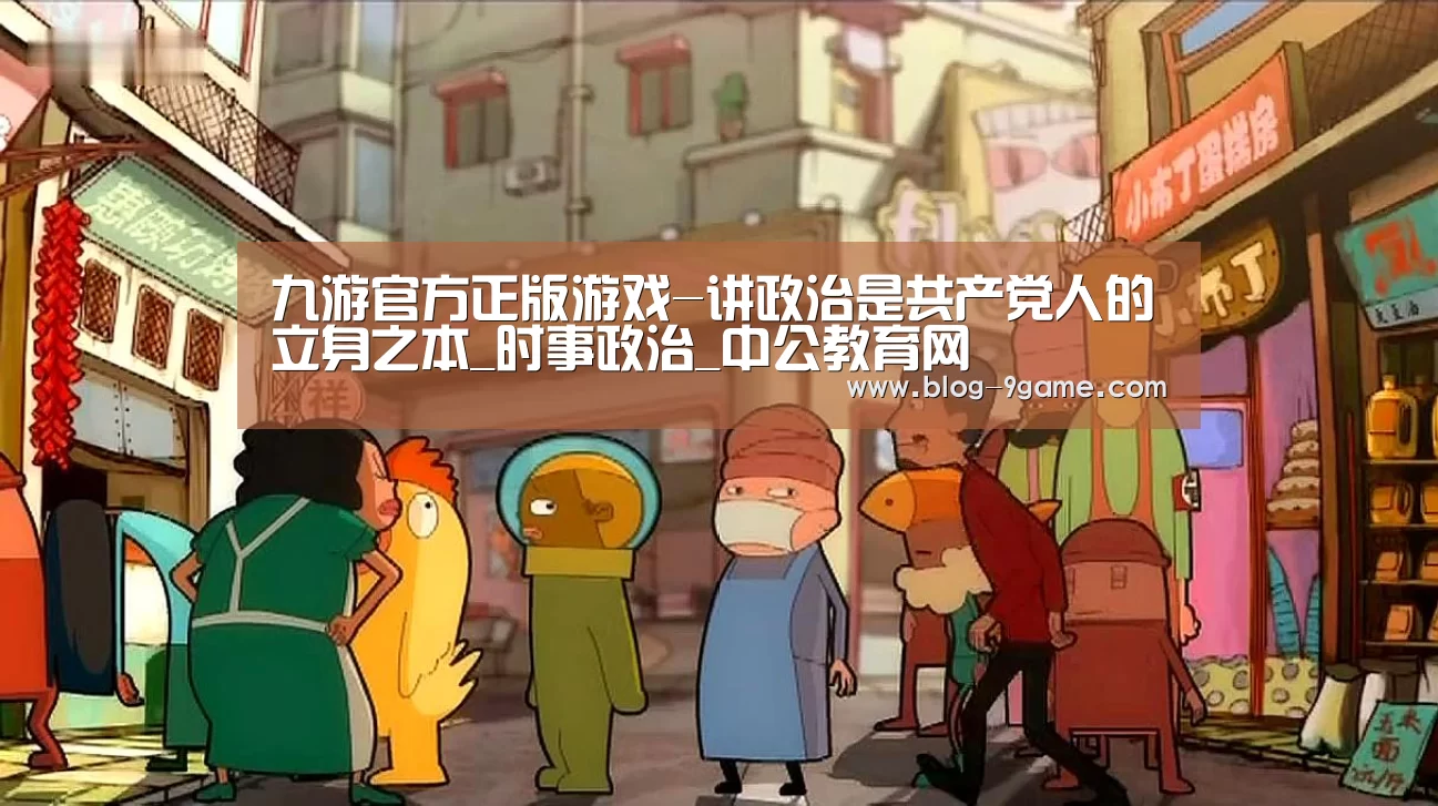 九游官方正版游戏-讲政治是共产党人的立身之本_时事政治_中公教育网(图4) 九游游戏平台官网