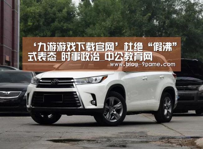 ‘九游游戏下载官网’杜绝“假沸”式表态_时事政治_中公教育网(图2) 九游游戏平台官网